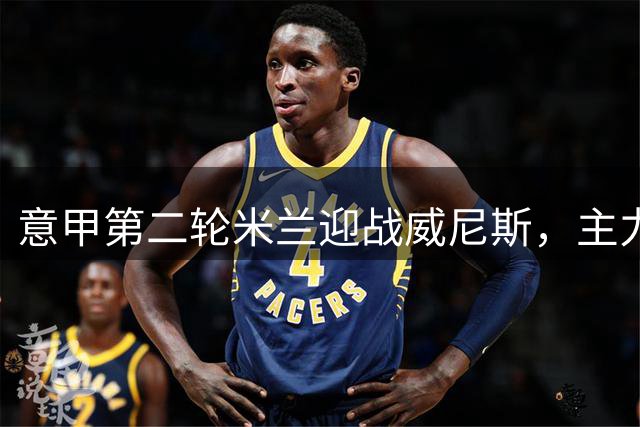 意甲第二轮米兰迎战威尼斯，主力阵容一览
