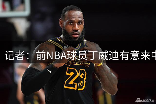 记者：前NBA球员丁威迪有意来中国打球，目前仍在运作中